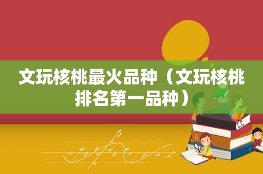 文玩核桃最火品种（文玩核桃排名第一品种）