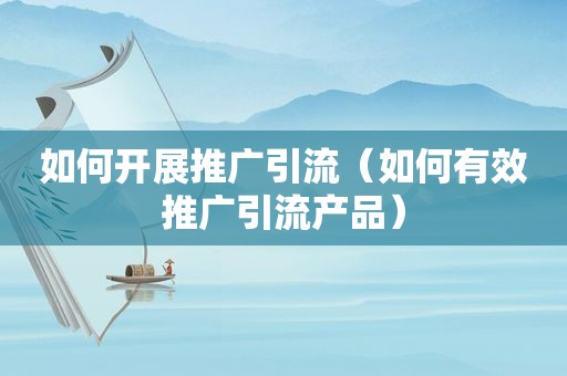 如何开展推广引流（如何有效推广引流产品）