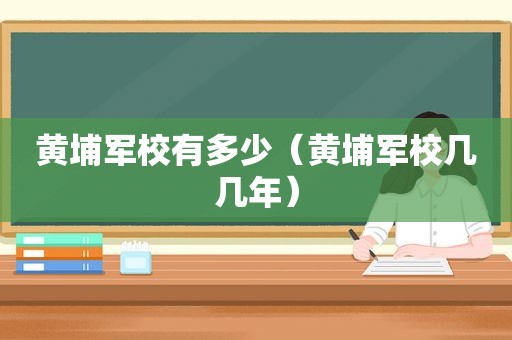 黄埔军校有多少（黄埔军校几几年）