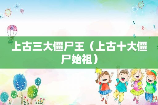 上古三大僵尸王（上古十大僵尸始祖）