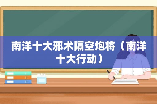 南洋十大邪术隔空炮将（南洋十大行动）
