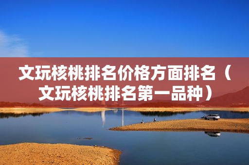 文玩核桃排名价格方面排名（文玩核桃排名第一品种）