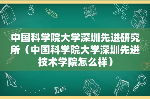 中国科学院大学深圳先进研究所（中国科学院大学深圳先进技术学院怎么样）