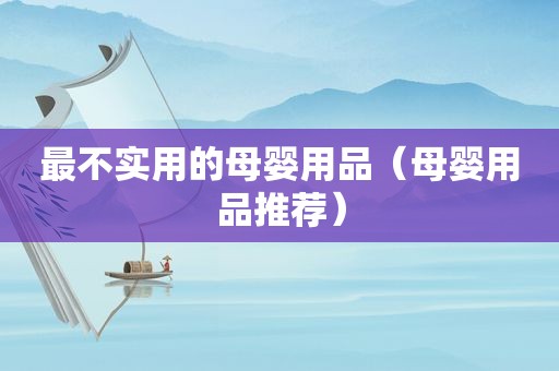 最不实用的母婴用品（母婴用品推荐）