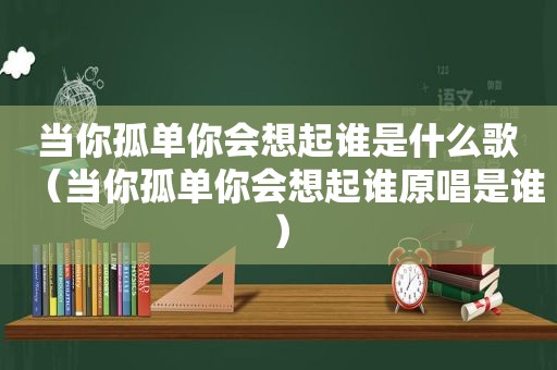 当你孤单你会想起谁是什么歌（当你孤单你会想起谁原唱是谁）