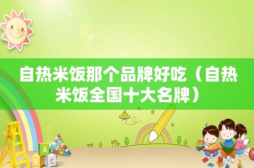 自热米饭那个品牌好吃（自热米饭全国十大名牌）