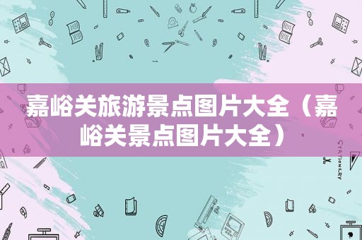 嘉峪关旅游景点图片大全（嘉峪关景点图片大全）