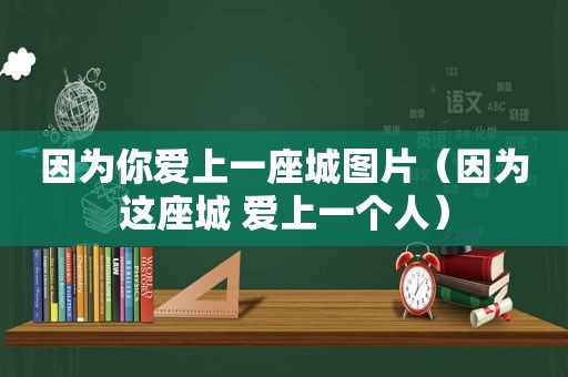 因为你爱上一座城图片（因为这座城 爱上一个人）