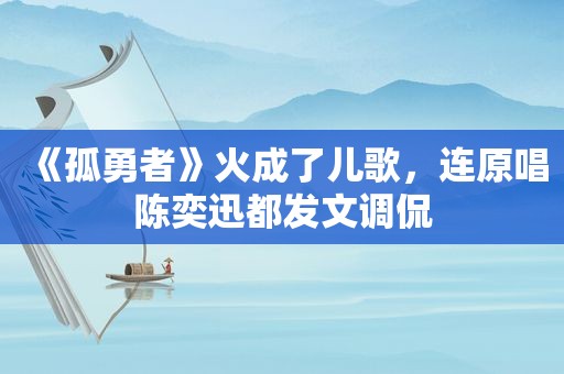 《孤勇者》火成了儿歌，连原唱陈奕迅都发文调侃