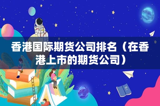 香港国际期货公司排名（在香港上市的期货公司）