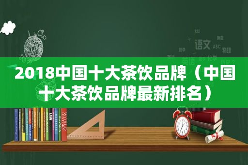 2018中国十大茶饮品牌（中国十大茶饮品牌最新排名）
