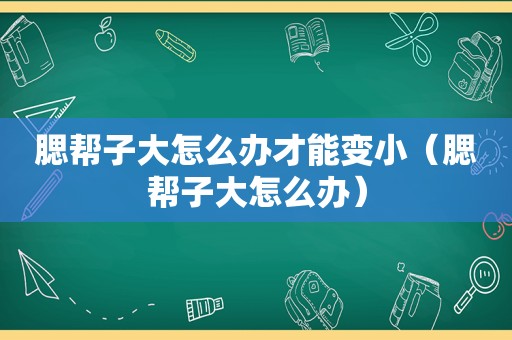 腮帮子大怎么办才能变小（腮帮子大怎么办）