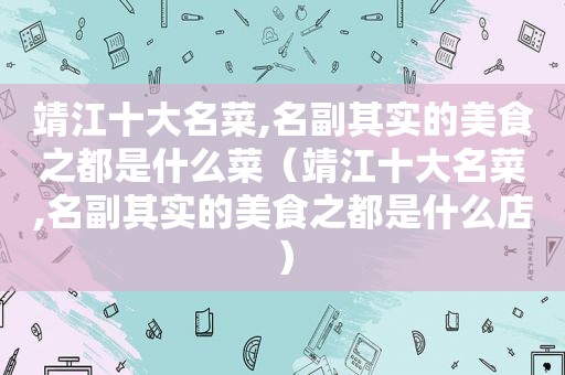 靖江十大名菜,名副其实的美食之都是什么菜（靖江十大名菜,名副其实的美食之都是什么店）