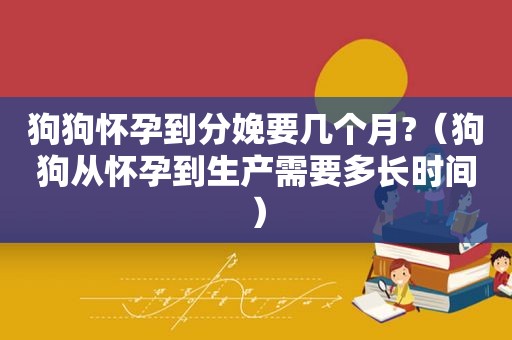 狗狗怀孕到分娩要几个月?（狗狗从怀孕到生产需要多长时间）