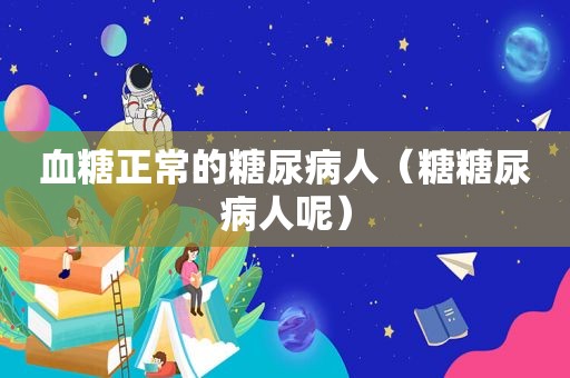 血糖正常的糖尿病人（糖糖尿病人呢）