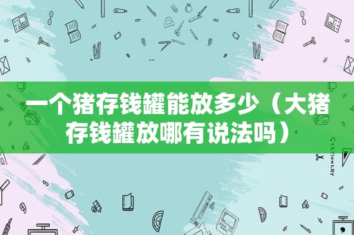 一个猪存钱罐能放多少（大猪存钱罐放哪有说法吗）