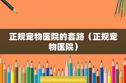 正规宠物医院的套路（正规宠物医院）