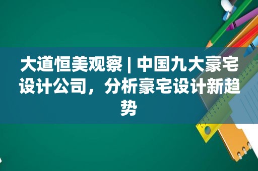 大道恒美观察 | 中国九大豪宅设计公司，分析豪宅设计新趋势