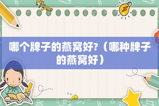哪个牌子的燕窝好?（哪种牌子的燕窝好）