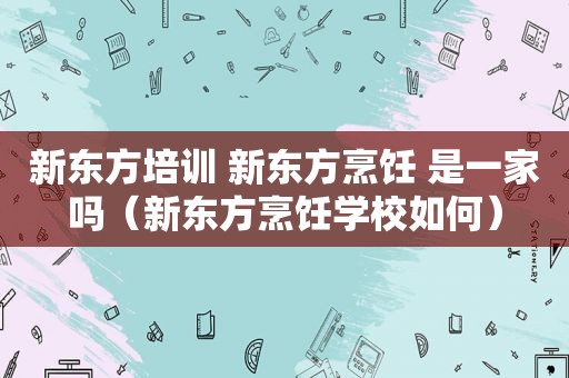 新东方培训 新东方烹饪 是一家吗（新东方烹饪学校如何）