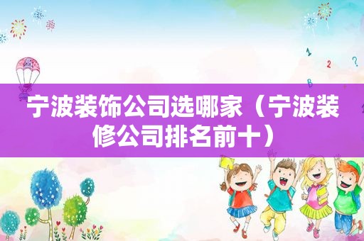 宁波装饰公司选哪家（宁波装修公司排名前十）
