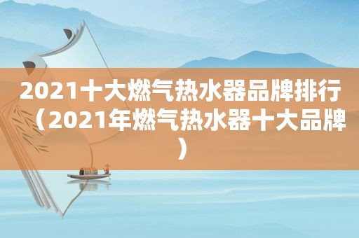 2021十大燃气热水器品牌排行（2021年燃气热水器十大品牌）
