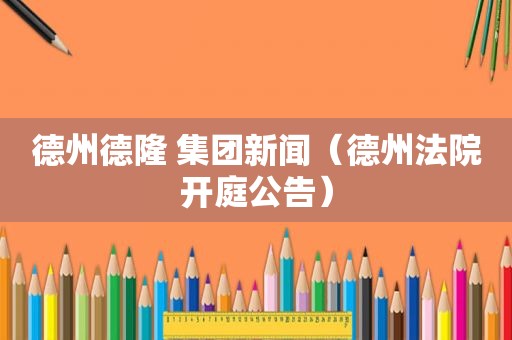 德州德隆 集团新闻（德州法院开庭公告）