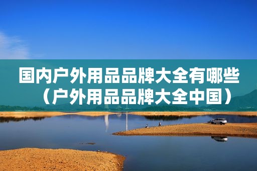 国内户外用品品牌大全有哪些（户外用品品牌大全中国）
