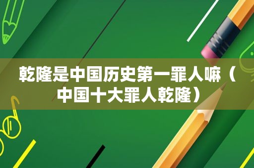 乾隆是中国历史第一罪人嘛（中国十大罪人乾隆）