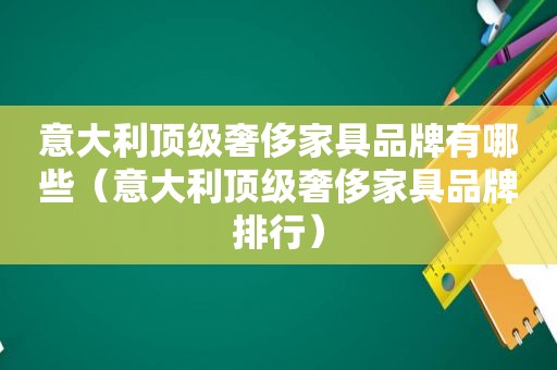 意大利顶级奢侈家具品牌有哪些（意大利顶级奢侈家具品牌排行）