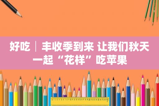 好吃│丰收季到来 让我们秋天一起“花样”吃苹果