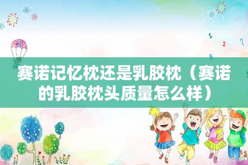 赛诺记忆枕还是乳胶枕（赛诺的乳胶枕头质量怎么样）