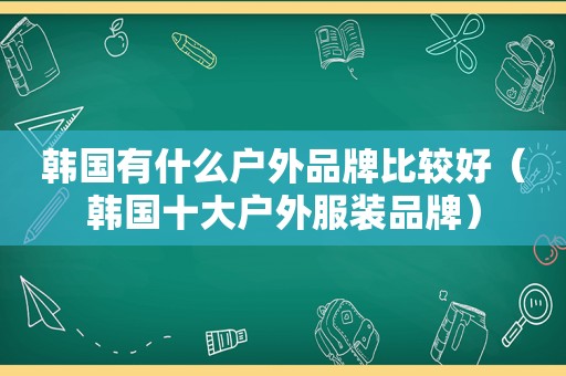 韩国有什么户外品牌比较好（韩国十大户外服装品牌）