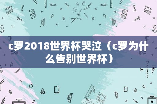 c罗2018世界杯哭泣（c罗为什么告别世界杯）