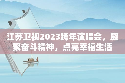 江苏卫视2023跨年演唱会，凝聚奋斗精神，点亮幸福生活