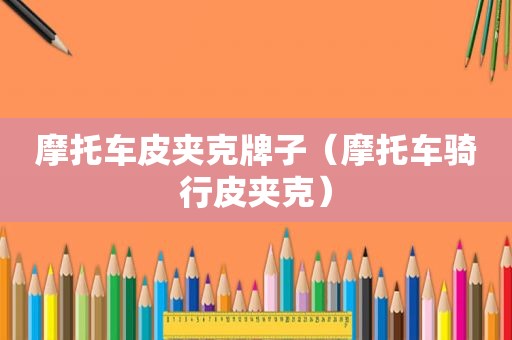 摩托车皮夹克牌子（摩托车骑行皮夹克）