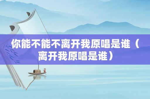 你能不能不离开我原唱是谁（离开我原唱是谁）