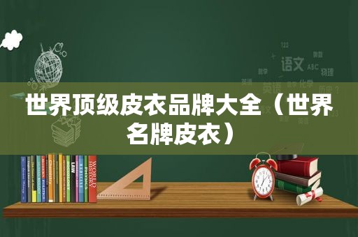 世界顶级皮衣品牌大全（世界名牌皮衣）