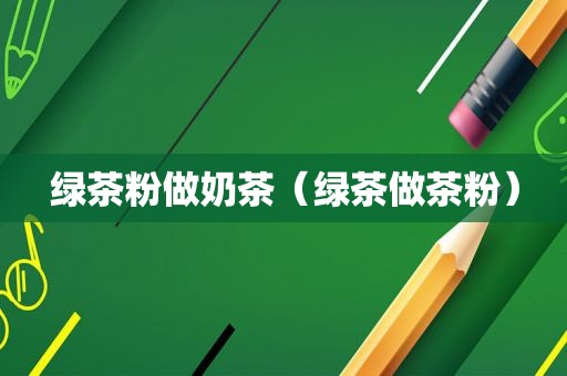 绿茶粉做奶茶（绿茶做茶粉）