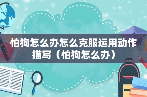 怕狗怎么办怎么克服运用动作描写（怕狗怎么办）