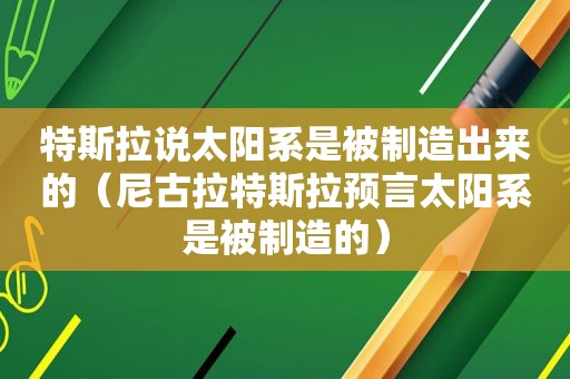 特斯拉说太阳系是被制造出来的（尼古拉特斯拉预言太阳系是被制造的）