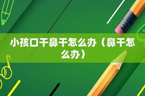 小孩口干鼻干怎么办（鼻干怎么办）