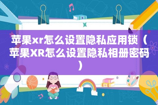 苹果xr怎么设置隐私应用锁（苹果XR怎么设置隐私相册密码）
