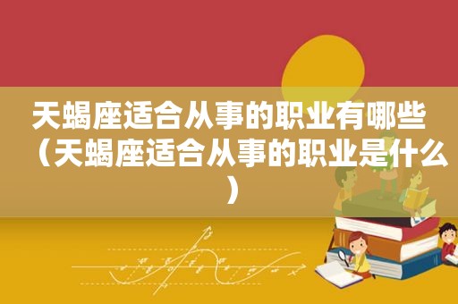 天蝎座适合从事的职业有哪些（天蝎座适合从事的职业是什么）