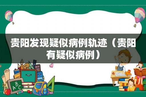 贵阳发现疑似病例轨迹（贵阳有疑似病例）
