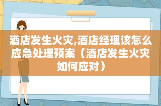 酒店发生火灾,酒店经理该怎么应急处理预案（酒店发生火灾如何应对）