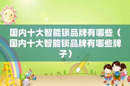 国内十大智能锁品牌有哪些（国内十大智能锁品牌有哪些牌子）