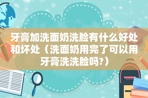牙膏加洗面奶洗脸有什么好处和坏处（洗面奶用完了可以用牙膏洗洗脸吗?）