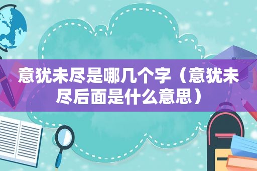 意犹未尽是哪几个字（意犹未尽后面是什么意思）
