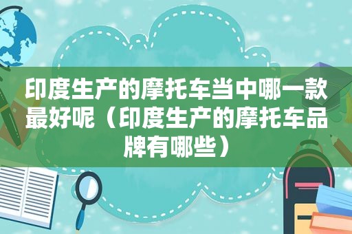 印度生产的摩托车当中哪一款最好呢（印度生产的摩托车品牌有哪些）
